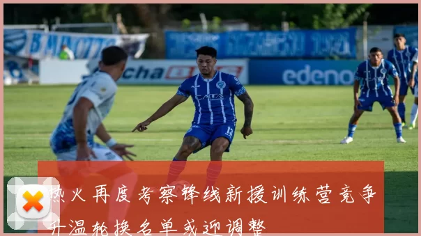 热火再度考察锋线新援训练营竞争升温轮换名单或迎调整