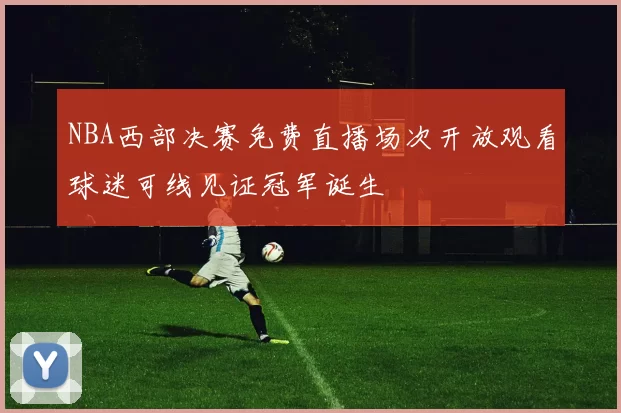 NBA西部决赛免费直播场次开放观看球迷可线见证冠军诞生