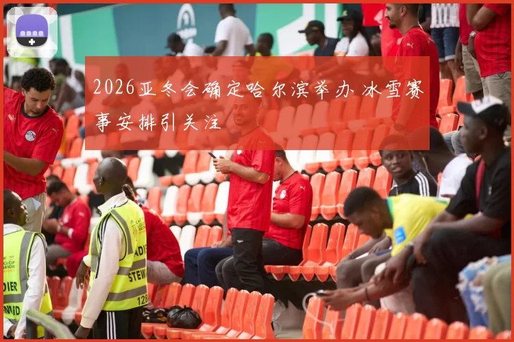 2026亚冬会确定哈尔滨举办 冰雪赛事安排引关注