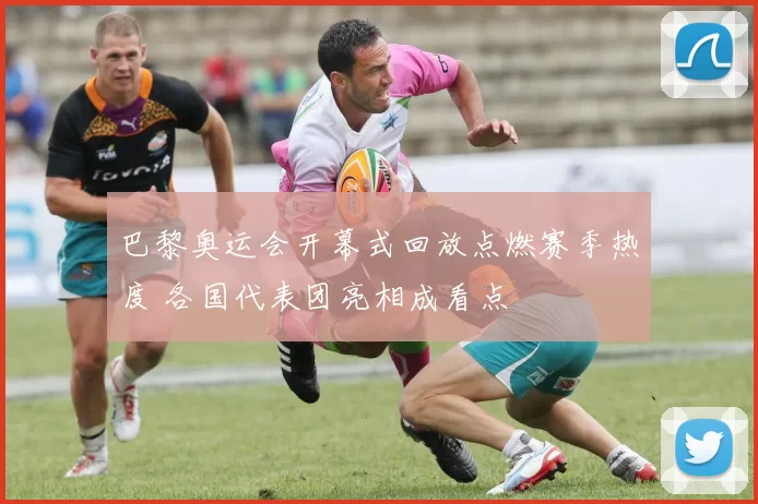 巴黎奥运会开幕式回放点燃赛季热度 各国代表团亮相成看点