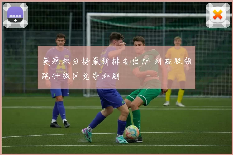 英冠积分榜最新排名出炉 利兹联领跑升级区竞争加剧