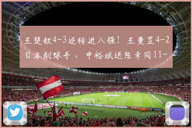 王楚钦4-3逆转进八强！王曼昱4-2日本削球手 ，申裕斌送陈幸同11-0