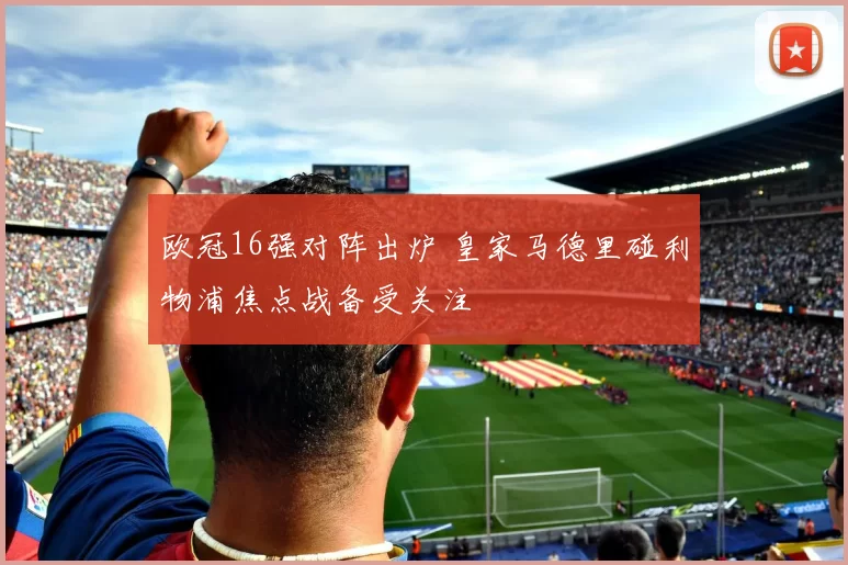 欧冠16强对阵出炉 皇家马德里碰利物浦焦点战备受关注