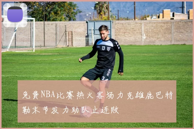 免费NBA比赛热火客场力克雄鹿巴特勒末节发力助队止连败