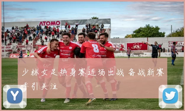 少林女足热身赛连场出战 备战新赛季引关注