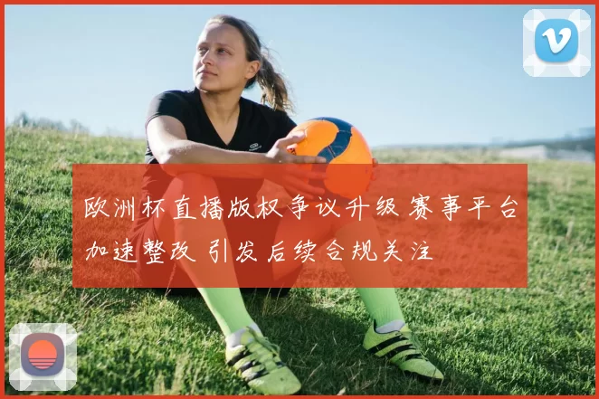 欧洲杯直播版权争议升级 赛事平台加速整改 引发后续合规关注