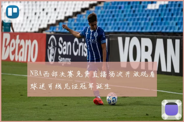 NBA西部决赛免费直播场次开放观看球迷可线见证冠军诞生