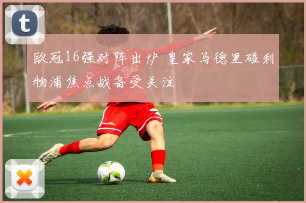 欧冠16强对阵出炉 皇家马德里碰利物浦焦点战备受关注