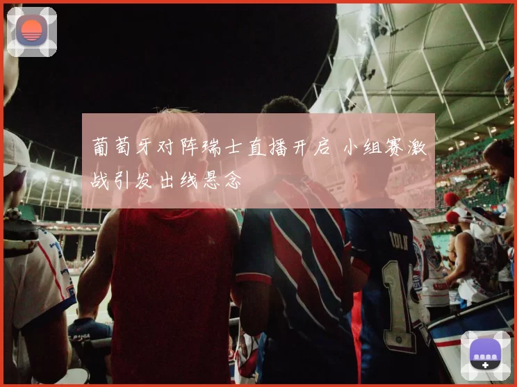 葡萄牙对阵瑞士直播开启 小组赛激战引发出线悬念