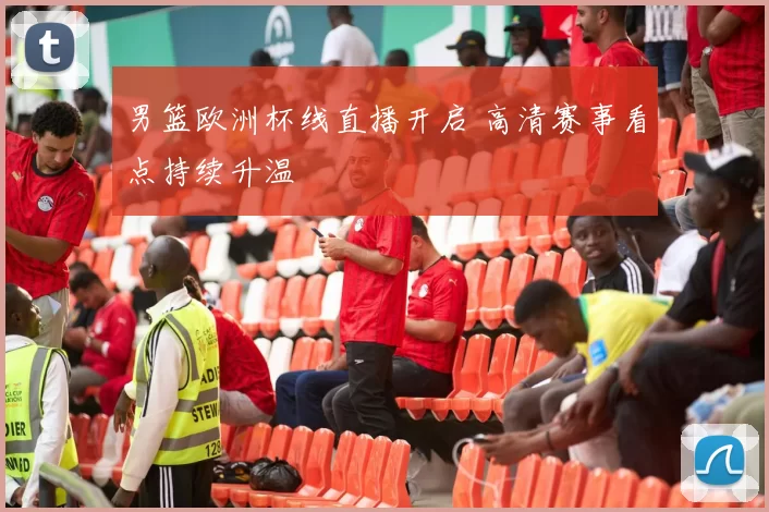 男篮欧洲杯线直播开启 高清赛事看点持续升温