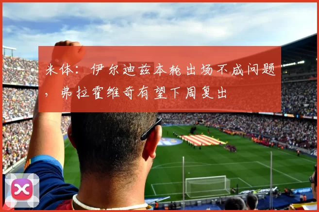 米体：伊尔迪兹本轮出场不成问题，弗拉霍维奇有望下周复出