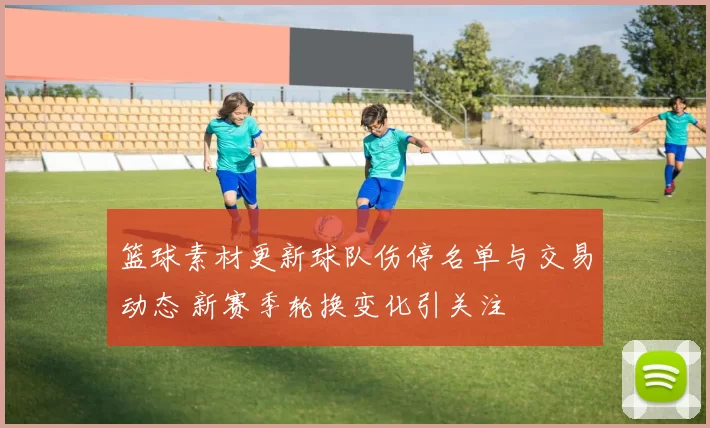 篮球素材更新球队伤停名单与交易动态 新赛季轮换变化引关注