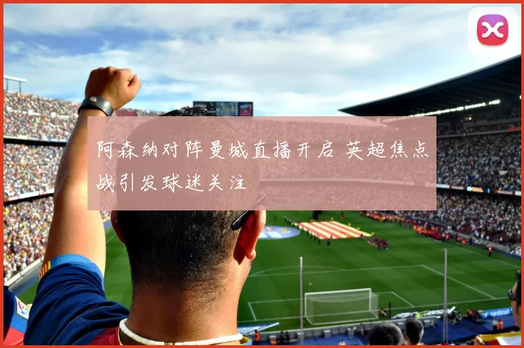 阿森纳对阵曼城直播开启 英超焦点战引发球迷关注