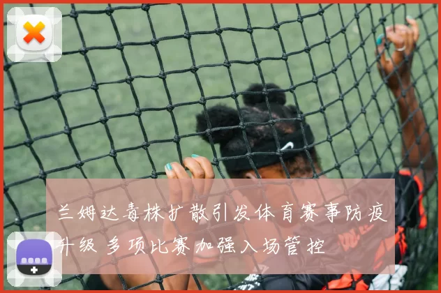 兰姆达毒株扩散引发体育赛事防疫升级 多项比赛加强入场管控