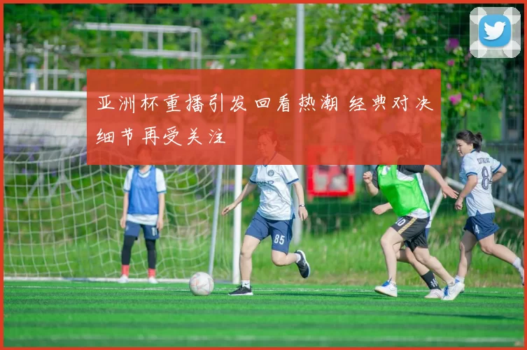 亚洲杯重播引发回看热潮 经典对决细节再受关注