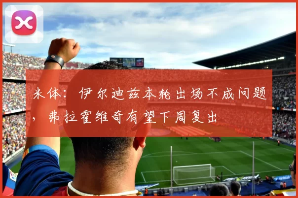 米体：伊尔迪兹本轮出场不成问题，弗拉霍维奇有望下周复出