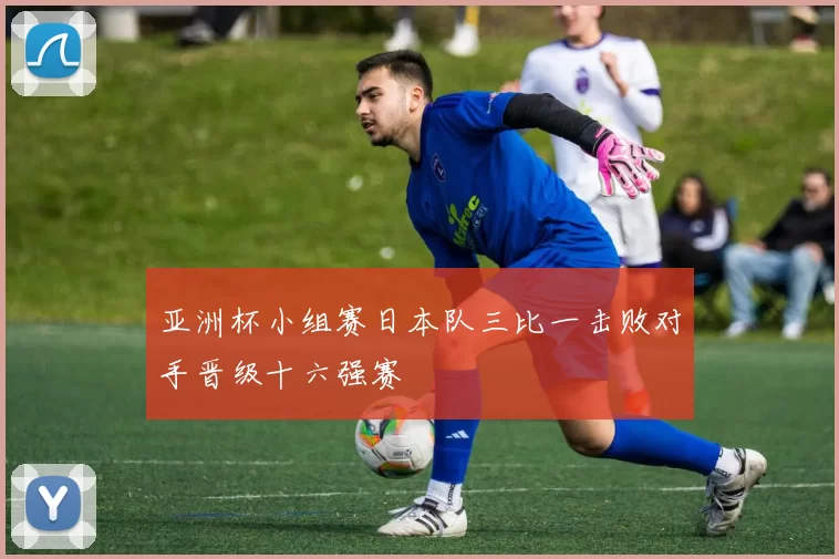 亚洲杯小组赛日本队三比一击败对手晋级十六强赛