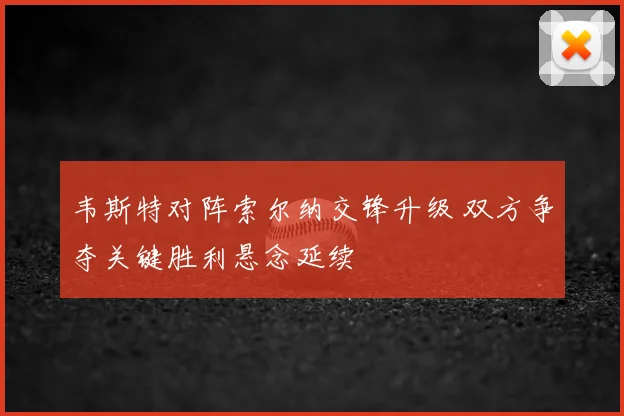 韦斯特对阵索尔纳交锋升级 双方争夺关键胜利悬念延续