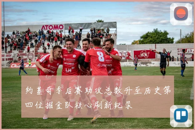 约基奇季后赛助攻总数升至历史第四位掘金队核心刷新纪录