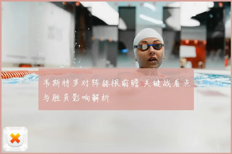 韦斯特罗对阵赫根前瞻 关键战看点与胜负影响解析