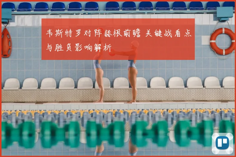 韦斯特罗对阵赫根前瞻 关键战看点与胜负影响解析