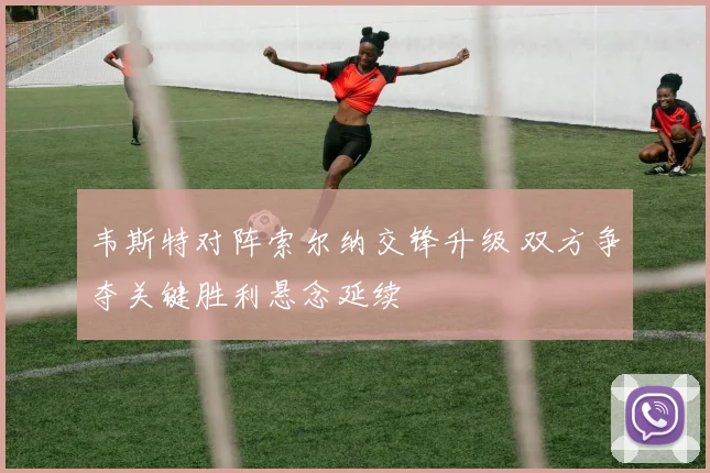 韦斯特对阵索尔纳交锋升级 双方争夺关键胜利悬念延续
