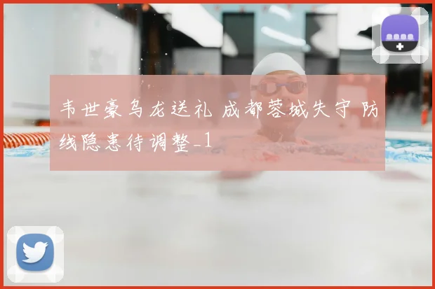 韦世豪乌龙送礼 成都蓉城失守 防线隐患待调整_1